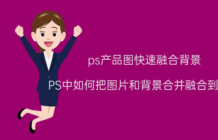 ps产品图快速融合背景 PS中如何把图片和背景合并融合到一起？